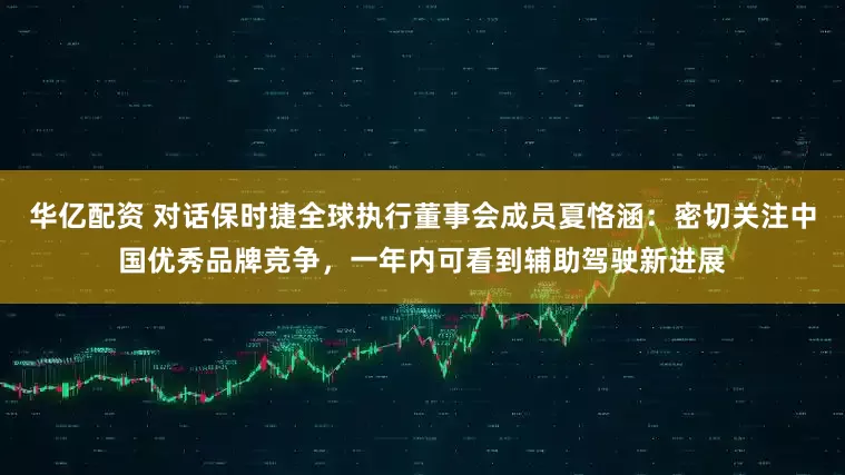 华亿配资 对话保时捷全球执行董事会成员夏恪涵：密切关注中国优秀品牌竞争，一年内可看到辅助驾驶新进展