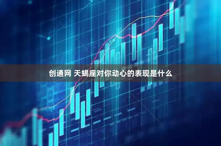 创通网 天蝎座对你动心的表现是什么