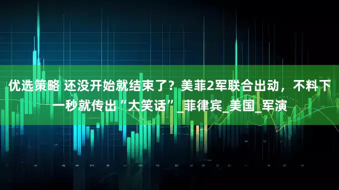 优选策略 还没开始就结束了？美菲2军联合出动，不料下一秒就传出“大笑话”_菲律宾_美国_军演