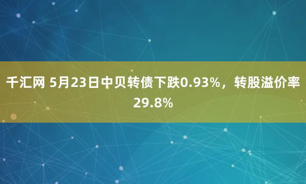 千汇网 5月23日中贝转债下跌0.93%，转股溢价率29.8%