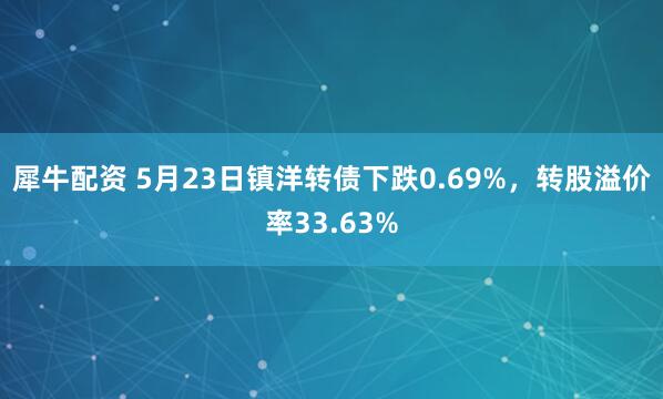犀牛配资 5月23日镇洋转债下跌0.69%，转股溢价率33.63%