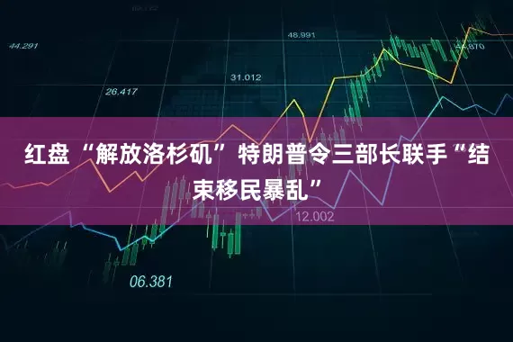 红盘 “解放洛杉矶” 特朗普令三部长联手“结束移民暴乱”