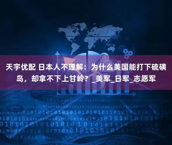 天宇优配 日本人不理解：为什么美国能打下硫磺岛，却拿不下上甘岭？_美军_日军_志愿军