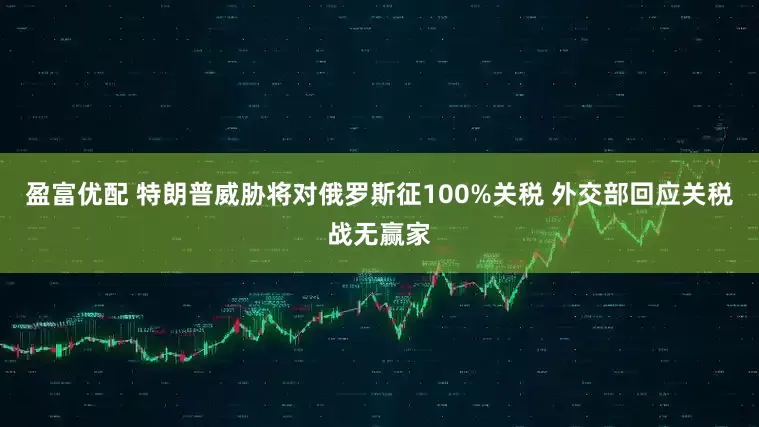 盈富优配 特朗普威胁将对俄罗斯征100%关税 外交部回应关税战无赢家