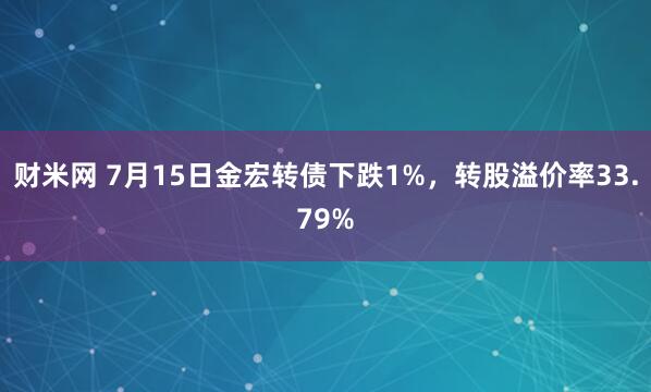 财米网 7月15日金宏转债下跌1%，转股溢价率33.79%