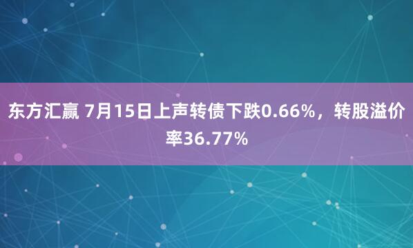 东方汇赢 7月15日上声转债下跌0.66%，转股溢价率36.77%