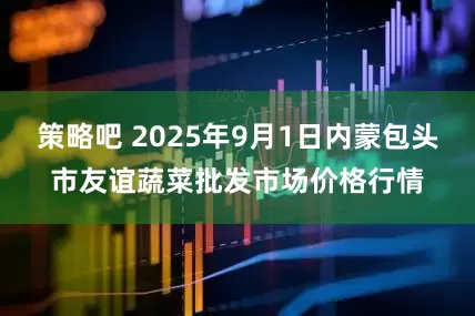 策略吧 2025年9月1日内蒙包头市友谊蔬菜批发市场价格行情