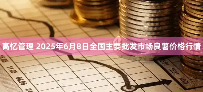 高忆管理 2025年6月8日全国主要批发市场良薯价格行情