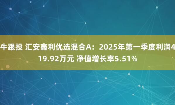 牛跟投 汇安鑫利优选混合A：2025年第一季度利润419.92万元 净值增长率5.51%