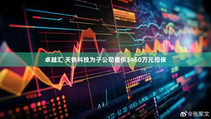 卓越汇 天铁科技为子公司提供3460万元担保