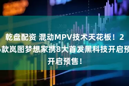 乾盘配资 混动MPV技术天花板！2026款岚图梦想家携8大首发黑科技开启预售！
