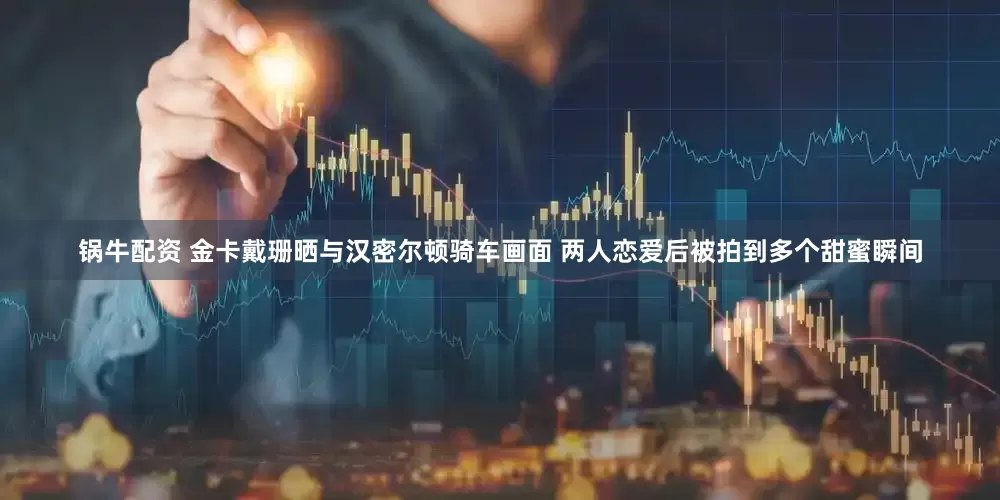 锅牛配资 金卡戴珊晒与汉密尔顿骑车画面 两人恋爱后被拍到多个甜蜜瞬间