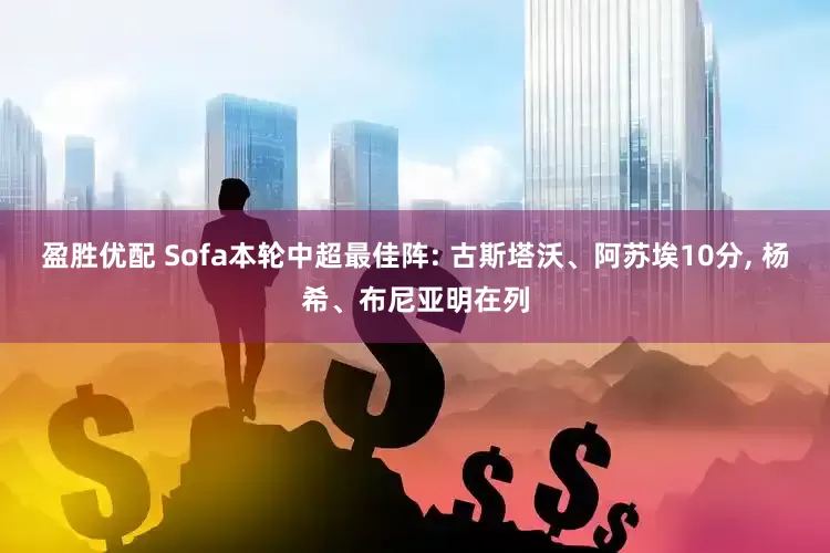 盈胜优配 Sofa本轮中超最佳阵: 古斯塔沃、阿苏埃10分, 杨希、布尼亚明在列