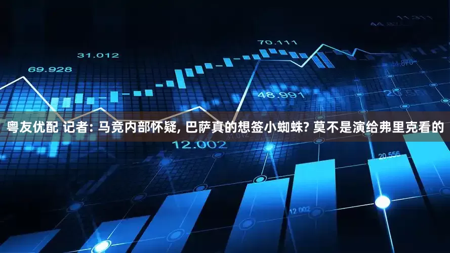 粤友优配 记者: 马竞内部怀疑, 巴萨真的想签小蜘蛛? 莫不是演给弗里克看的