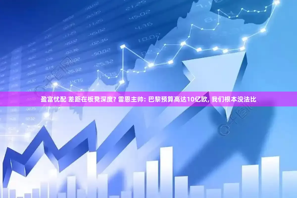 盈富忧配 差距在板凳深度? 雷恩主帅: 巴黎预算高达10亿欧, 我们根本没法比