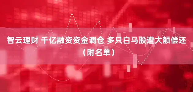 智云理财 千亿融资资金调仓 多只白马股遭大额偿还（附名单）