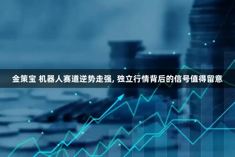 金策宝 机器人赛道逆势走强, 独立行情背后的信号值得留意