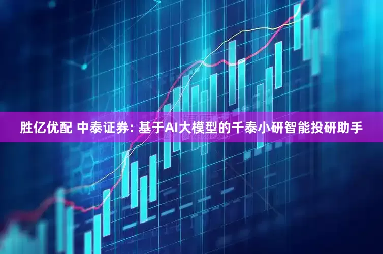 胜亿优配 中泰证券: 基于AI大模型的千泰小研智能投研助手